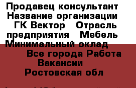 Продавец-консультант › Название организации ­ ГК Вектор › Отрасль предприятия ­ Мебель › Минимальный оклад ­ 15 000 - Все города Работа » Вакансии   . Ростовская обл.